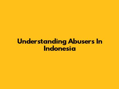 Understanding Abusers In Indonesia