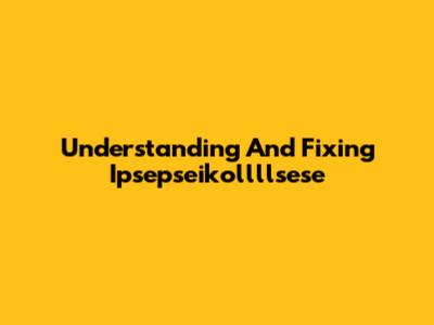 Understanding And Fixing Ipsepseikollllsese