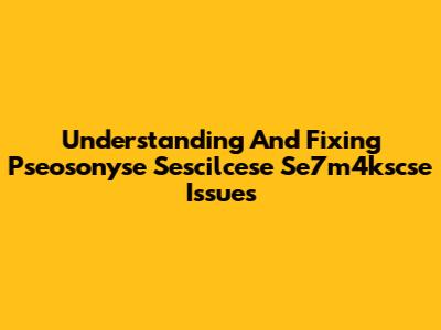Understanding And Fixing Pseosonyse Sescilcese Se7m4kscse Issues