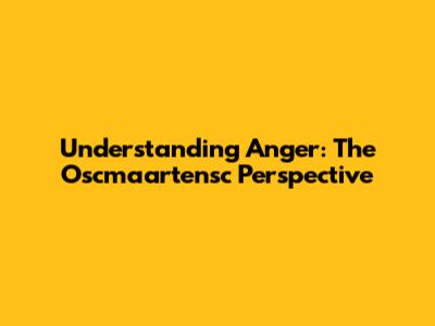 Understanding Anger: The Oscmaartensc Perspective