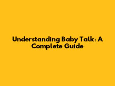 Understanding Baby Talk: A Complete Guide
