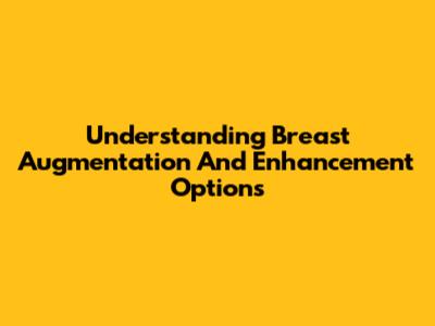 Understanding Breast Augmentation And Enhancement Options