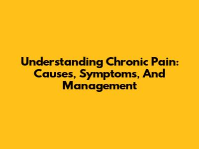 Understanding Chronic Pain: Causes, Symptoms, And Management
