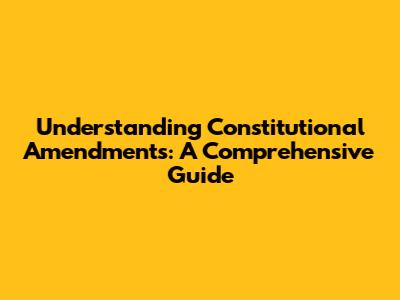 Understanding Constitutional Amendments: A Comprehensive Guide
