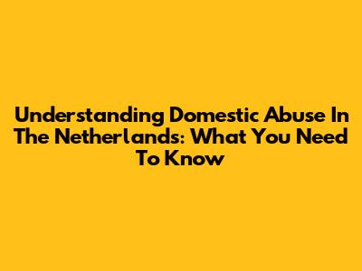Understanding Domestic Abuse In The Netherlands: What You Need To Know