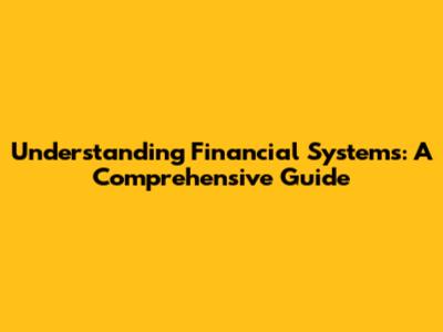 Understanding Financial Systems: A Comprehensive Guide