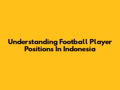 Understanding Football Player Positions In Indonesia