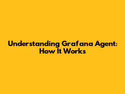 Understanding Grafana Agent: How It Works