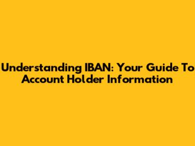 Understanding IBAN: Your Guide To Account Holder Information