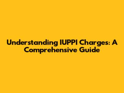Understanding IUPPI Charges: A Comprehensive Guide