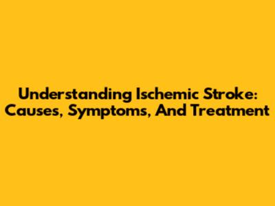 Understanding Ischemic Stroke: Causes, Symptoms, And Treatment