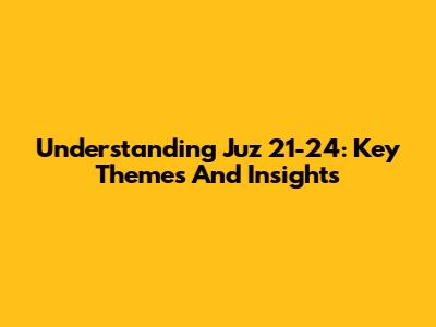 Understanding Juz 21-24: Key Themes And Insights