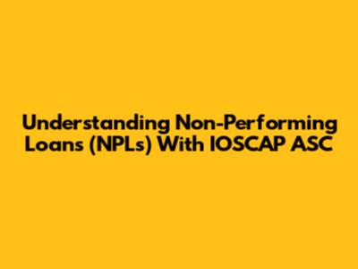 Understanding Non-Performing Loans (NPLs) With IOSCAP ASC