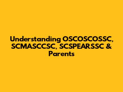 Understanding OSCOSCOSSC, SCMASCCSC, SCSPEARSSC & Parents