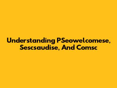 Understanding PSeowelcomese, Sescsaudise, And Comsc