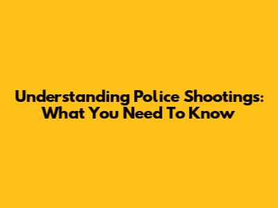 Understanding Police Shootings: What You Need To Know