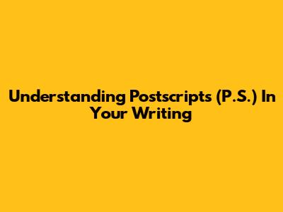 Understanding Postscripts (P.S.) In Your Writing