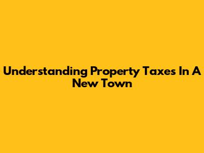 Understanding Property Taxes In A New Town