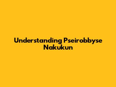 Understanding Pseirobbyse Nakukun