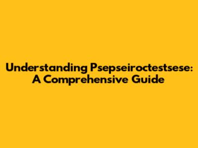 Understanding Psepseiroctestsese: A Comprehensive Guide