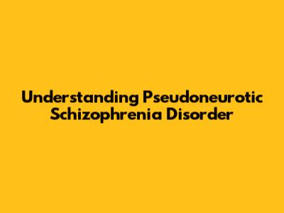 Understanding Pseudoneurotic Schizophrenia Disorder