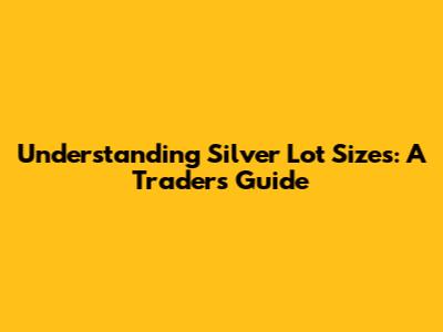 Understanding Silver Lot Sizes: A Trader's Guide