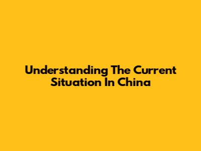 Understanding The Current Situation In China