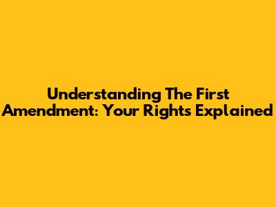 Understanding The First Amendment: Your Rights Explained
