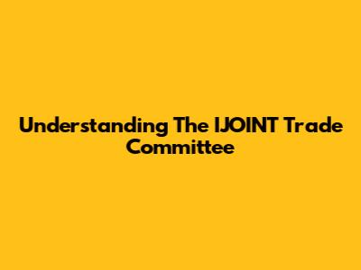 Understanding The IJOINT Trade Committee