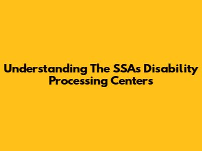 Understanding The SSA's Disability Processing Centers