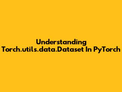 Understanding Torch.utils.data.Dataset In PyTorch