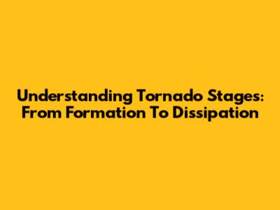 Understanding Tornado Stages: From Formation To Dissipation