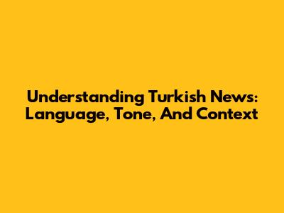 Understanding Turkish News: Language, Tone, And Context