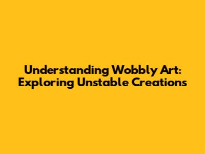 Understanding Wobbly Art: Exploring Unstable Creations
