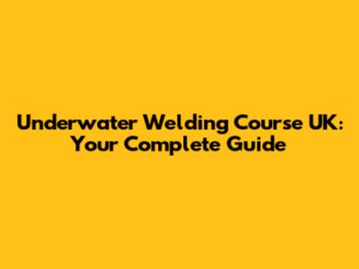 Underwater Welding Course UK: Your Complete Guide