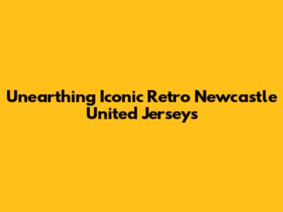 Unearthing Iconic Retro Newcastle United Jerseys
