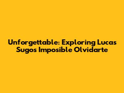 Unforgettable: Exploring Lucas Sugo's 'Imposible Olvidarte'