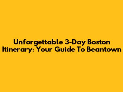 Unforgettable 3-Day Boston Itinerary: Your Guide To Beantown
