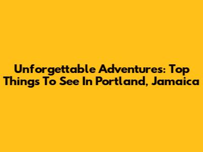 Unforgettable Adventures: Top Things To See In Portland, Jamaica
