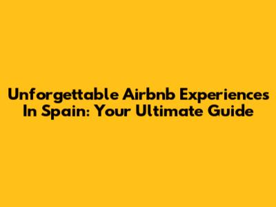 Unforgettable Airbnb Experiences In Spain: Your Ultimate Guide