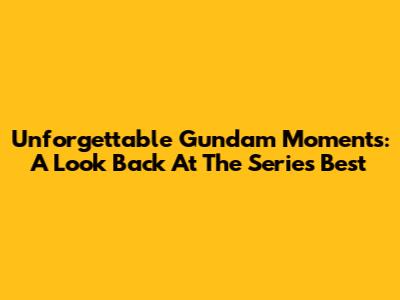Unforgettable Gundam Moments: A Look Back At The Series' Best