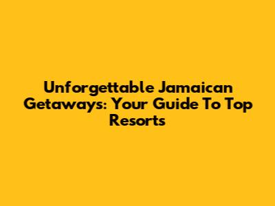 Unforgettable Jamaican Getaways: Your Guide To Top Resorts