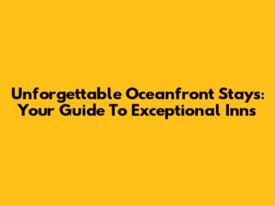 Unforgettable Oceanfront Stays: Your Guide To Exceptional Inns