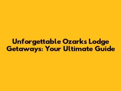 Unforgettable Ozarks Lodge Getaways: Your Ultimate Guide