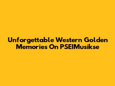 Unforgettable Western Golden Memories On PSEIMusikse