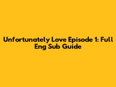 Unfortunately Love Episode 1: Full Eng Sub Guide