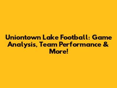 Uniontown Lake Football: Game Analysis, Team Performance & More!
