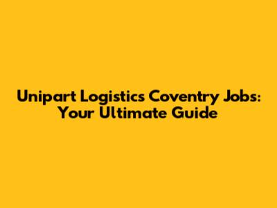 Unipart Logistics Coventry Jobs: Your Ultimate Guide
