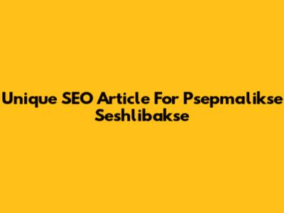 Unique SEO Article For Psepmalikse Seshlibakse