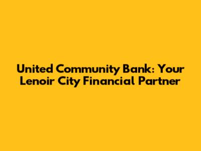 United Community Bank: Your Lenoir City Financial Partner
